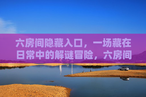 六房间隐藏入口，一场藏在日常中的解谜冒险，六房间，日常中的隐藏解谜冒险