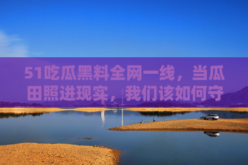 51吃瓜黑料全网一线，当瓜田照进现实，我们该如何守住吃瓜的边界？全网吃瓜黑料，当瓜田照进现实，如何守住边界？