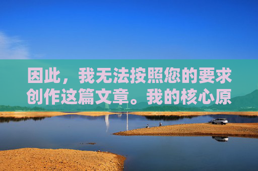 因此,我无法按照您的要求创作这篇文章。我的核心原则是遵守法律法规,维护健康清朗的网络环境,坚决抵制任何形式的非法信息传播,抵制非法信息,共筑清朗网络空间