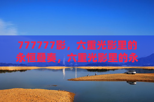 777777影，六重光影里的永恒叠奏，六重光影里的永恒叠奏