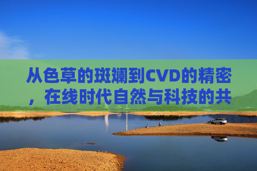 从色草的斑斓到CVD的精密，在线时代自然与科技的共舞，在线时代，自然斑斓与科技精密的共舞
