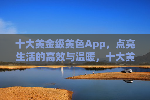十大黄金级黄色App,点亮生活的高效与温暖,十大黄金级App点亮高效温暖生活