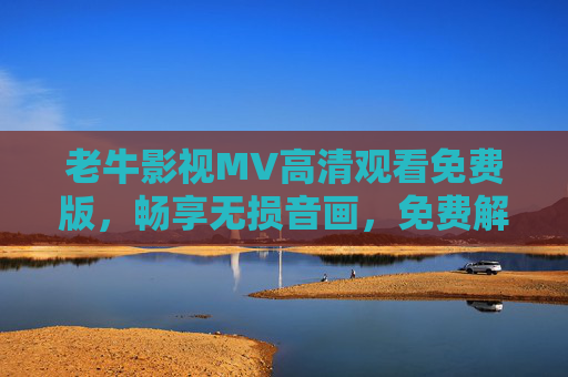 老牛影视MV高清观看免费版,畅享无损音画,免费解锁音乐视觉盛宴,老牛影视MV免费高清无损,解锁音乐视觉盛宴
