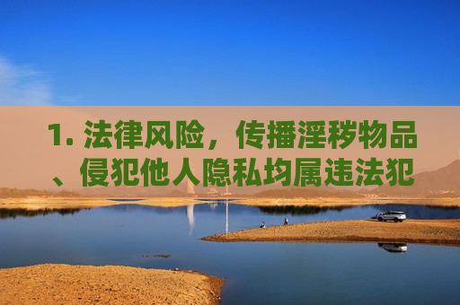 1. 法律风险,传播淫秽物品、侵犯他人隐私均属违法犯罪行为,将面临法律制裁,传播淫秽物品、侵犯他人隐私,违法犯罪的法律风险