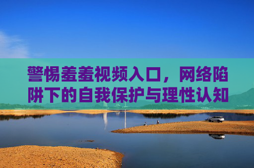 警惕羞羞视频入口,网络陷阱下的自我保护与理性认知,警惕羞羞视频入口,网络陷阱下的自我保护与理性认知