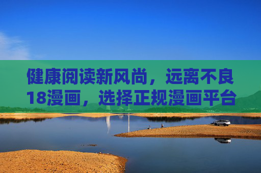 健康阅读新风尚,远离不良18漫画,选择正规漫画平台,健康阅读新风尚,正规平台远离不良漫画