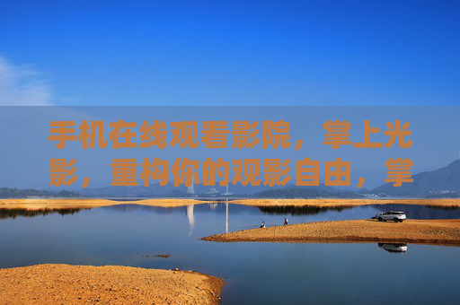 手机在线观看影院,掌上光影,重构你的观影自由,掌上光影,重构观影自由