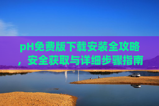 pH免费版下载安装全攻略,安全获取与详细步骤指南,pH免费版下载安装全攻略,安全获取与详细步骤指南