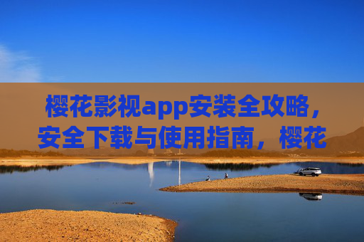 樱花影视app安装全攻略,安全下载与使用指南,樱花影视app安装全攻略,安全下载与使用指南