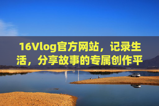 16Vlog官方网站,记录生活,分享故事的专属创作平台,16Vlog,生活故事专属创作平台