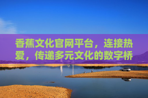 香蕉文化官网平台,连接热爱,传递多元文化的数字桥梁,香蕉文化,连接热爱,传递多元的数字桥梁