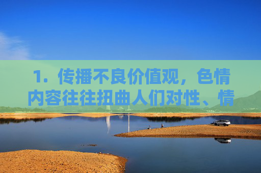 1. 传播不良价值观,色情内容往往扭曲人们对性、情感和人际关系的认知,可能导致错误的价值观形成,扭曲认知,传播不良价值观