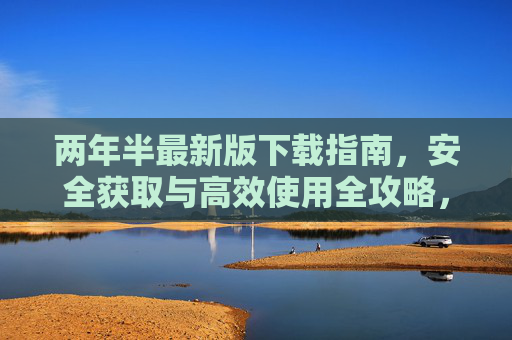 两年半最新版下载指南,安全获取与高效使用全攻略,两年半最新版下载安全高效全攻略