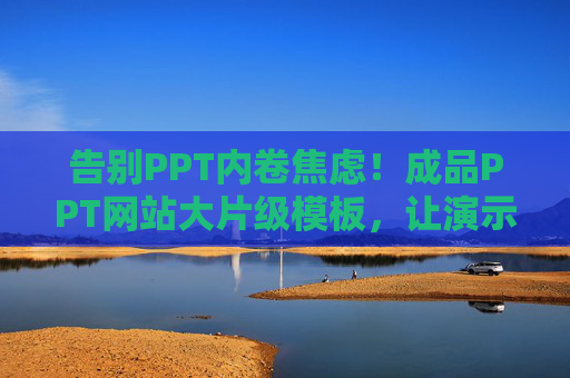 告别PPT内卷焦虑！成品PPT网站大片级模板，让演示秒变视觉盛宴，告别PPT内卷焦虑！大片级模板让演示秒变视觉盛宴