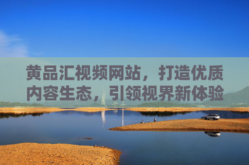 黄品汇视频网站，打造优质内容生态，引领视界新体验，黄品汇视频网站，打造优质内容生态，引领视界新体验