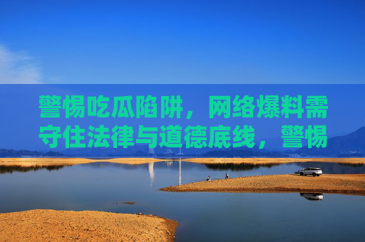 警惕吃瓜陷阱，网络爆料需守住法律与道德底线，警惕吃瓜陷阱，网络爆料需守住法律与道德底线