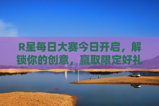 R星每日大赛今日开启,解锁你的创意,赢取限定好礼!R星每日大赛今日开启,解锁创意赢限定好礼!