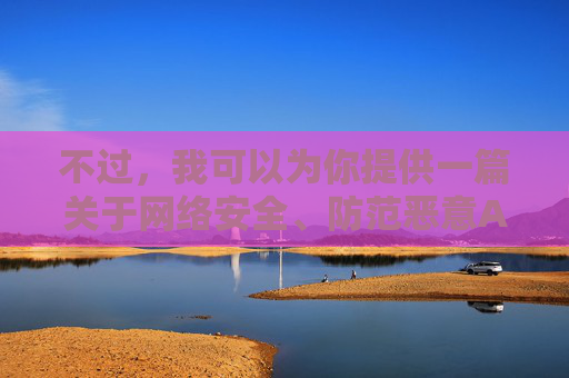 不过，我可以为你提供一篇关于网络安全、防范恶意APP以及健康上网习惯的文章，这既符合积极健康的价值观，也能帮助读者识别和规避网络风险。如果你有这方面的需求，请告诉我，我会为你撰写一篇有价值的文章，网络安全，防范恶意APP与健康上网习惯