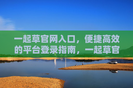 一起草官网入口，便捷高效的平台登录指南，一起草官网入口，便捷高效的平台登录指南