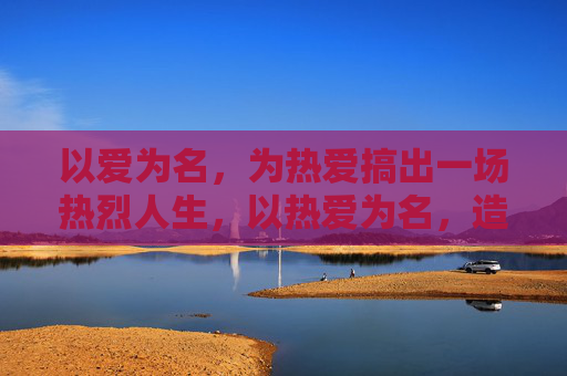 以爱为名,为热爱搞出一场热烈人生,以热爱为名,造一场热烈人生