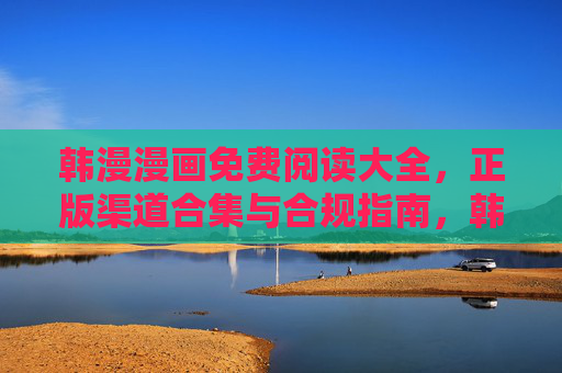 韩漫漫画免费阅读大全，正版渠道合集与合规指南，韩漫免费阅读正版渠道与合规指南大全