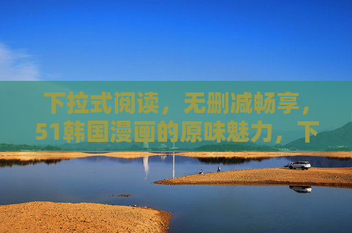 下拉式阅读，无删减畅享，51韩国漫画的原味魅力，下拉式无删减畅读，51韩国漫画的原味魅力
