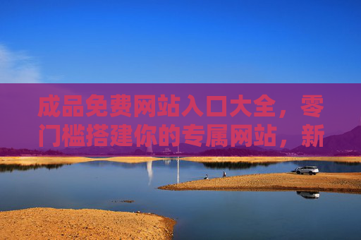 成品免费网站入口大全,零门槛搭建你的专属网站,新手也能轻松上手,成品免费网站入口大全,零门槛搭建专属网站,新手轻松上手