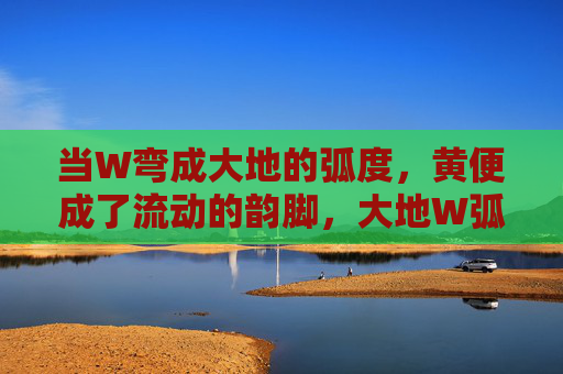 当W弯成大地的弧度,黄便成了流动的韵脚,大地W弧,流动黄韵
