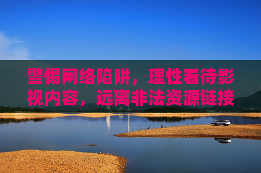 警惕网络陷阱,理性看待影视内容,远离非法资源链接,警惕网络陷阱,理性看待影视,远离非法链接