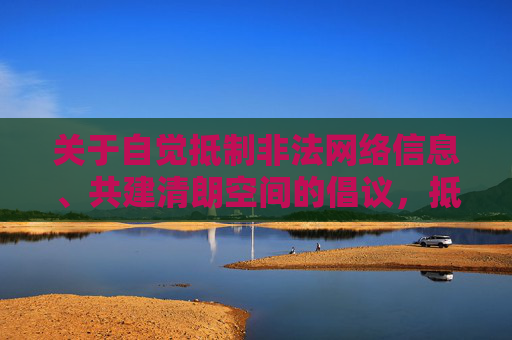 关于自觉抵制非法网络信息、共建清朗空间的倡议,抵制非法网络信息 共建清朗空间倡议