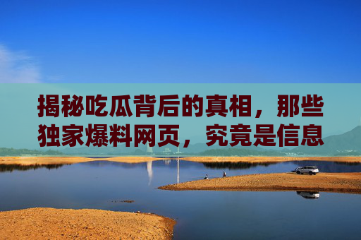 揭秘吃瓜背后的真相,那些独家爆料网页,究竟是信息乐园还是谣言温床?独家爆料网页,吃瓜的信息乐园还是谣言温床?