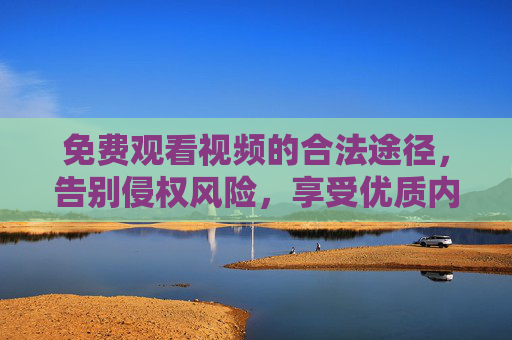 免费观看视频的合法途径，告别侵权风险，享受优质内容，合法免费观看视频，告别侵权，畅享优质内容