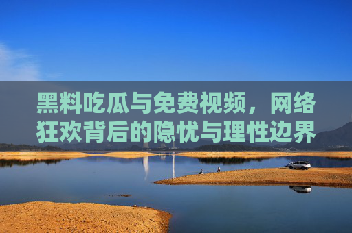 黑料吃瓜与免费视频,网络狂欢背后的隐忧与理性边界,吃瓜狂欢的隐忧,黑料、免费视频与理性边界