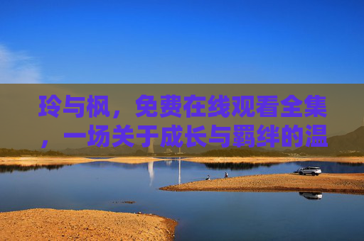 玲与枫,免费在线观看全集,一场关于成长与羁绊的温情治愈之旅,玲与枫,成长羁绊的温情治愈之旅
