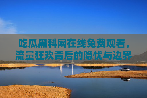 吃瓜黑科网在线免费观看,流量狂欢背后的隐忧与边界,吃瓜黑科网免费狂欢,流量盛宴的隐忧与边界