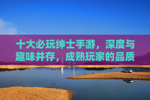 十大必玩绅士手游,深度与趣味并存,成熟玩家的品质之选,十大必玩绅士手游,深度趣味并存,成熟玩家品质之选