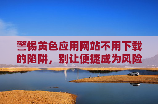 警惕黄色应用网站不用下载的陷阱,别让便捷成为风险入口,警惕不用下载的黄色应用网站,便捷背后的风险陷阱