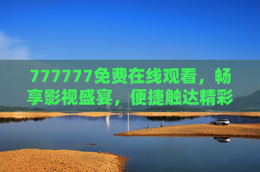 777777免费在线观看,畅享影视盛宴,便捷触达精彩世界,777777免费在线观看,畅享影视盛宴,便捷触达精彩