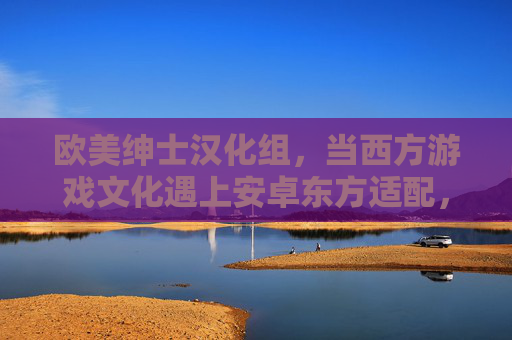 欧美绅士汉化组，当西方游戏文化遇上安卓东方适配，绅士汉化组，西方游戏文化适配安卓东方