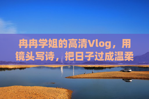 冉冉学姐的高清Vlog,用镜头写诗,把日子过成温柔映画