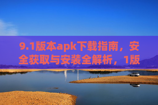 9.1版本apk下载指南,安全获取与安装全解析,1版本apk安全下载与安装全解析