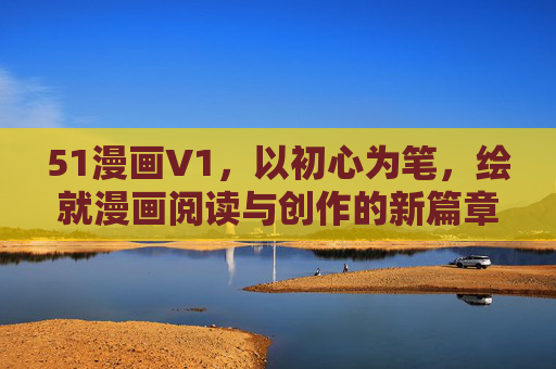 51漫画V1,以初心为笔,绘就漫画阅读与创作的新篇章,51漫画V1,初心为笔,绘就漫画新篇章