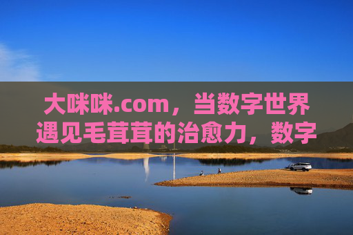 大咪咪.com，当数字世界遇见毛茸茸的治愈力，数字世界与毛茸茸治愈力的邂逅