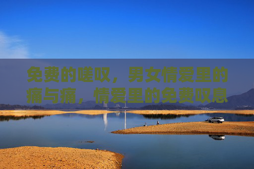 免费的嗟叹，男女情爱里的痛与痛，情爱里的免费叹息，痛与痛