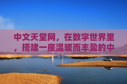 中文天堂网,在数字世界里,搭建一座温暖而丰盈的中文乐园,中文天堂网,数字世界的温暖丰盈乐园