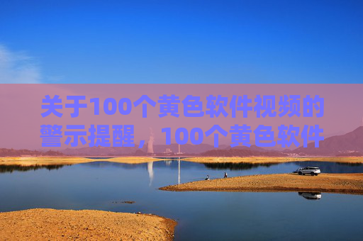 关于100个黄色软件视频的警示提醒，100个黄色软件视频警示提醒
