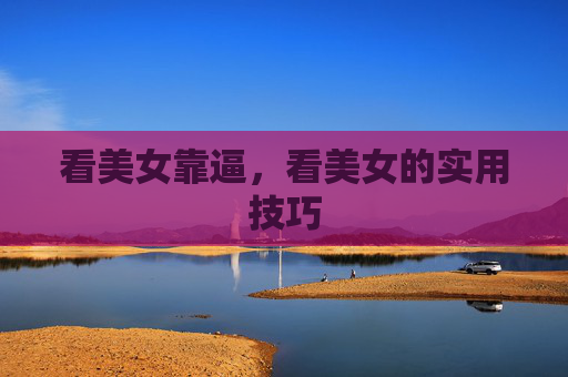 看美女靠逼,看美女的实用技巧
