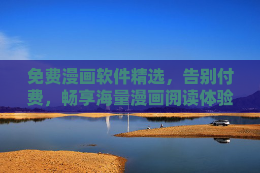 免费漫画软件精选,告别付费,畅享海量漫画阅读体验,免费漫画软件精选,畅享海量漫画,告别付费