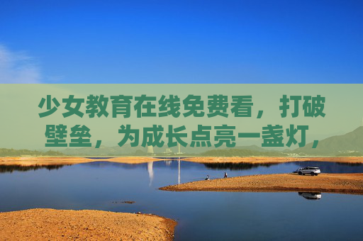 少女教育在线免费看,打破壁垒,为成长点亮一盏灯,少女教育免费在线,打破壁垒,为成长点灯