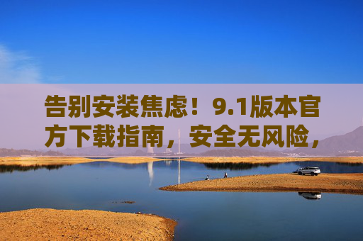 告别安装焦虑！9.1版本官方下载指南，安全无风险，3步轻松搞定，告别安装焦虑！9.1版本官方下载指南，安全3步轻松搞定